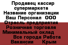 Продавец-кассир супермаркета › Название организации ­ Ваш Персонал, ООО › Отрасль предприятия ­ Розничная торговля › Минимальный оклад ­ 16 500 - Все города Работа » Вакансии   . Крым,Гаспра